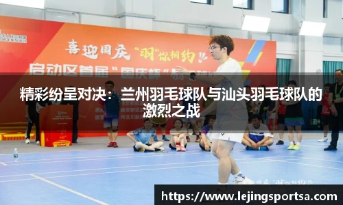 精彩纷呈对决:兰州羽毛球队与汕头羽毛球队的激烈之战