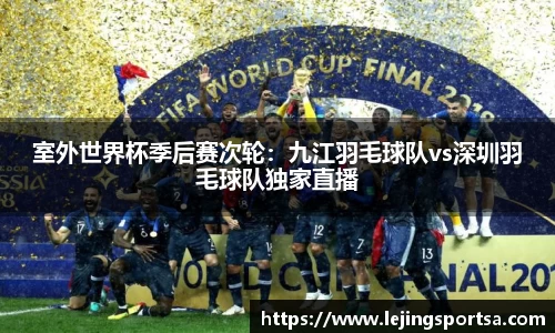 室外世界杯季后赛次轮:九江羽毛球队vs深圳羽毛球队独家直播