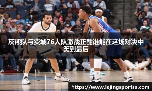 灰熊队与费城76人队激战正酣谁能在这场对决中笑到最后